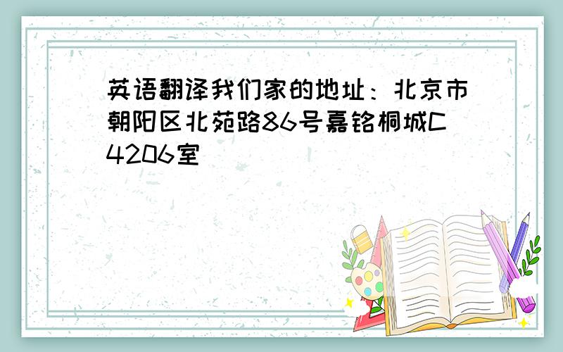 英语翻译我们家的地址：北京市朝阳区北苑路86号嘉铭桐城C4206室