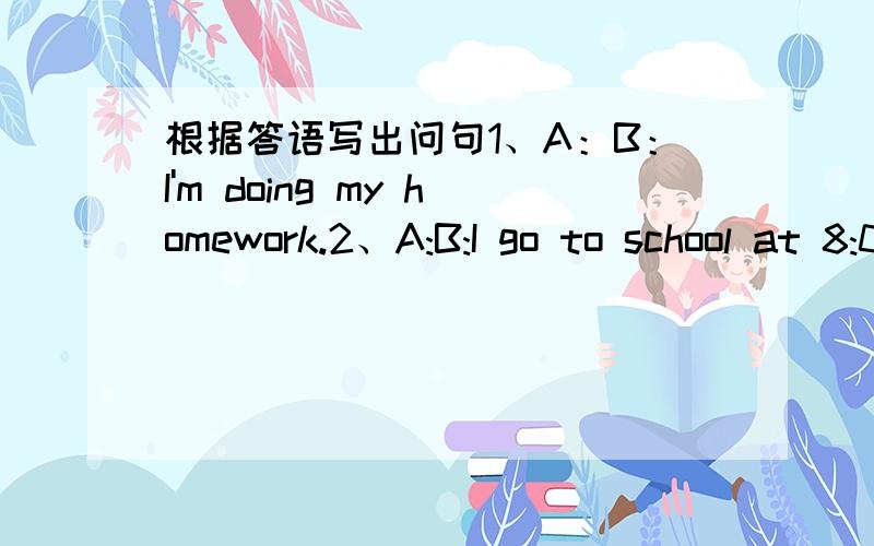 根据答语写出问句1、A：B：I'm doing my homework.2、A:B:I go to school at 8:00 a.m.3、A:B:I usually watch TV on week-ends.4、A:B:No,she's washing clothes.