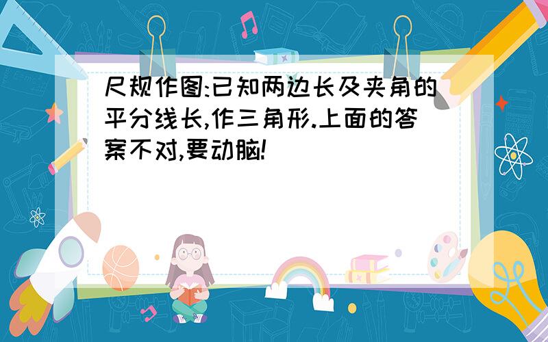 尺规作图:已知两边长及夹角的平分线长,作三角形.上面的答案不对,要动脑!