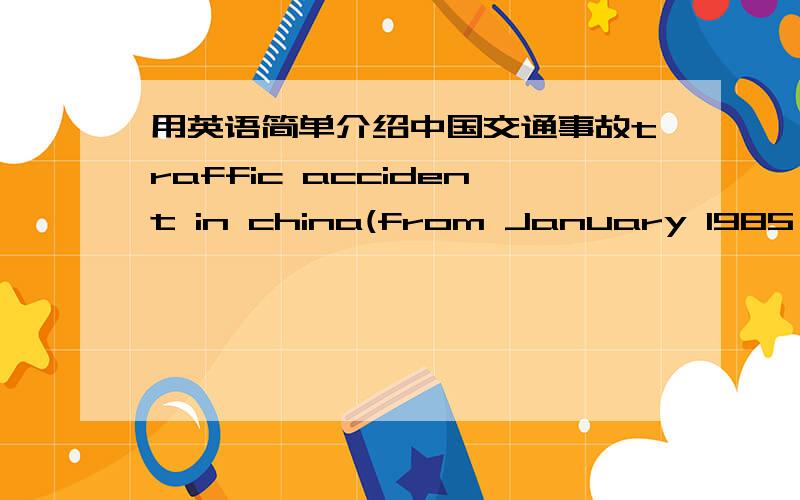 用英语简单介绍中国交通事故traffic accident in china(from January 1985 to June)month injured killed一月 13905 230二月 15302 246三月 15807 452四月 16250 561五月 16255 638六月 17151 700总计 94670 2827要100个单词