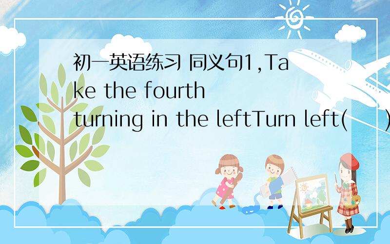 初一英语练习 同义句1,Take the fourth turning in the leftTurn left(     )(    )(     ) (       ).2,Where is the park?(       )is(       )(        )(       )the park?3,Sandy goes to work on foot every  day.Sandy (     )(      )(     )every day