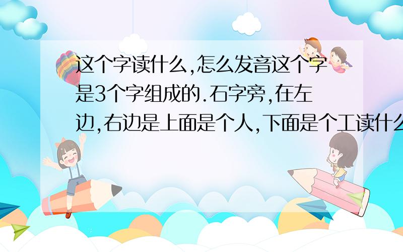 这个字读什么,怎么发音这个字是3个字组成的.石字旁,在左边,右边是上面是个人,下面是个工读什么,怎么发音