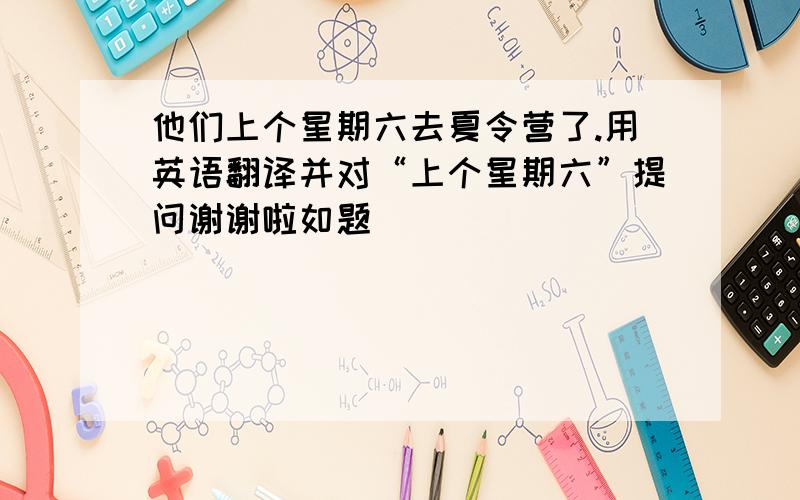 他们上个星期六去夏令营了.用英语翻译并对“上个星期六”提问谢谢啦如题