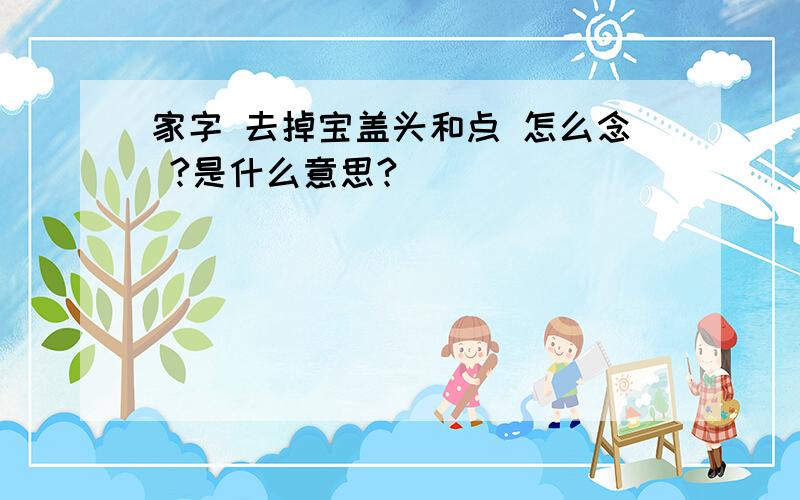 家字 去掉宝盖头和点 怎么念 ?是什么意思?