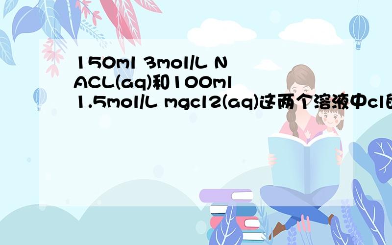 150ml 3mol/L NACL(aq)和100ml 1.5mol/L mgcl2(aq)这两个溶液中cl的浓度相等吗?