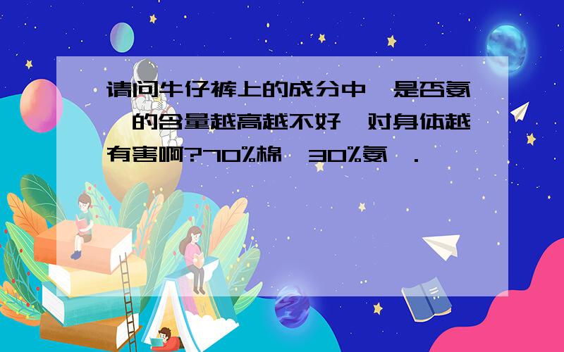 请问牛仔裤上的成分中,是否氨纶的含量越高越不好,对身体越有害啊?70%棉,30%氨纶.