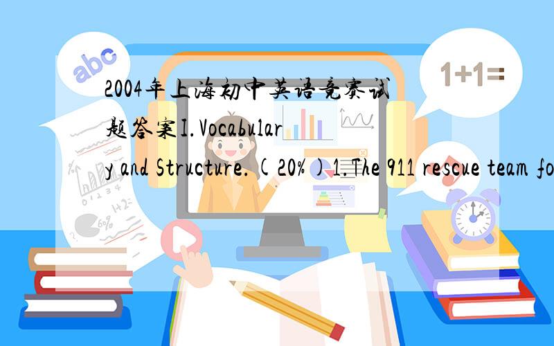 2004年上海初中英语竞赛试题答案I.Vocabulary and Structure.(20%)1.The 911 rescue team found the ___________ boy extremely __________,wolves howling in the woods.A.missing ...scaring B.missed ...scaredC.missed ...scaring D.missing ...scared