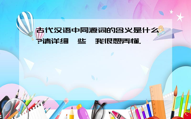 古代汉语中同源词的含义是什么?请详细一些,我很想弄懂.