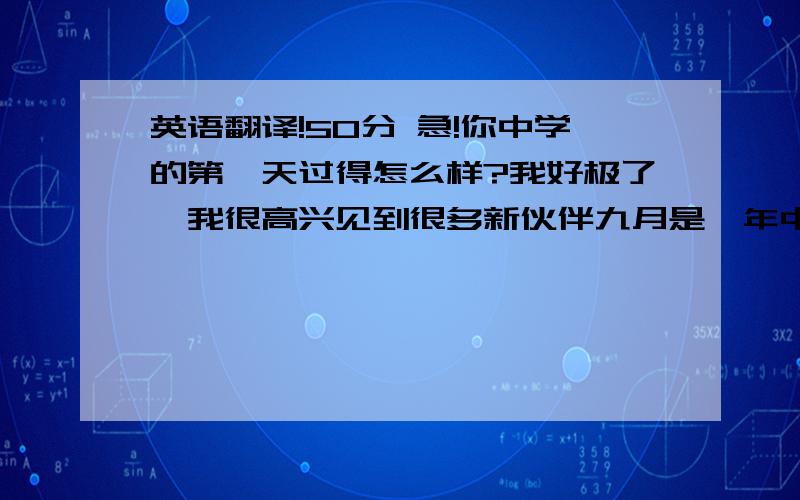 英语翻译!50分 急!你中学的第一天过得怎么样?我好极了,我很高兴见到很多新伙伴九月是一年中第九个月份母亲节在5月的第二个星期天