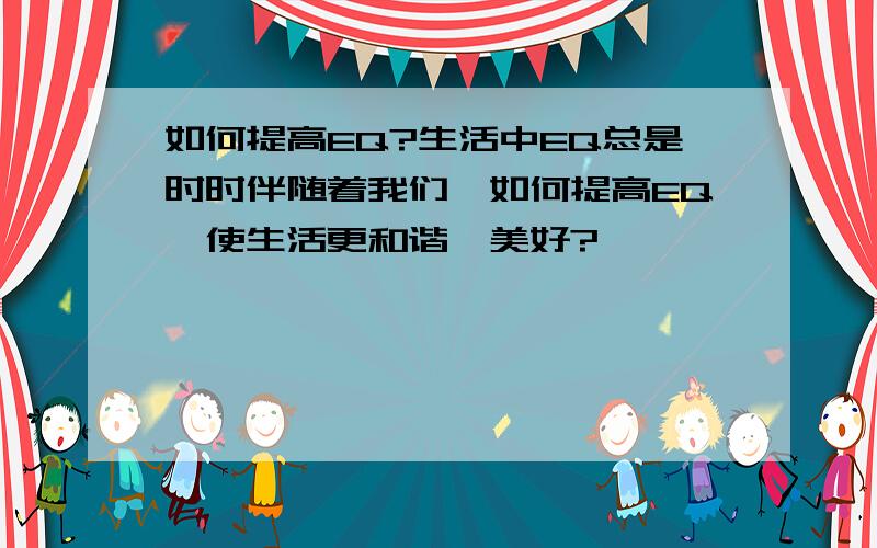 如何提高EQ?生活中EQ总是时时伴随着我们,如何提高EQ,使生活更和谐、美好?