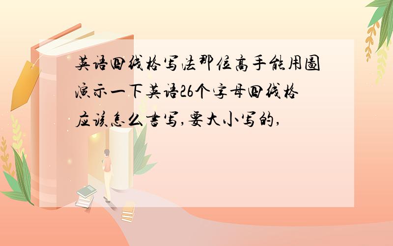 英语四线格写法那位高手能用图演示一下英语26个字母四线格应该怎么书写,要大小写的,