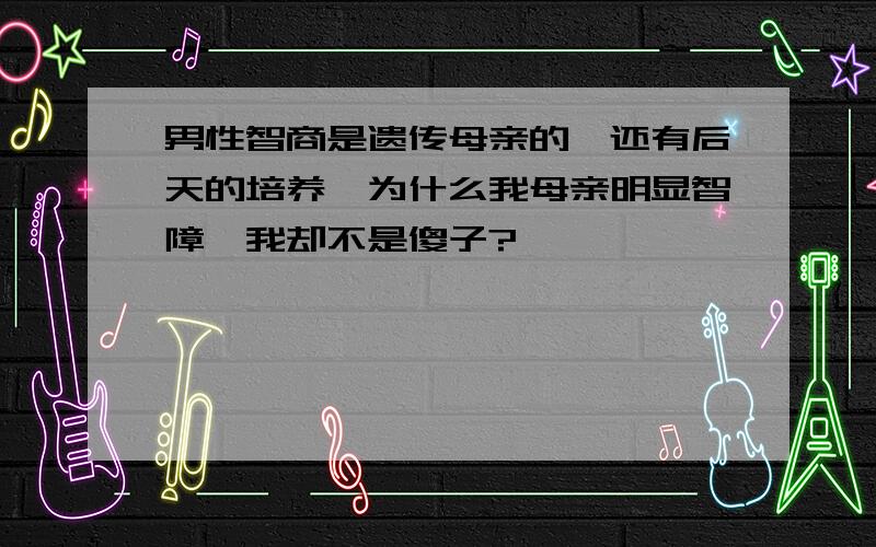 男性智商是遗传母亲的,还有后天的培养,为什么我母亲明显智障,我却不是傻子?