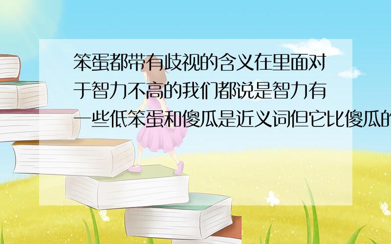 笨蛋都带有歧视的含义在里面对于智力不高的我们都说是智力有一些低笨蛋和傻瓜是近义词但它比傻瓜的程度浅所以你是笨蛋吗?