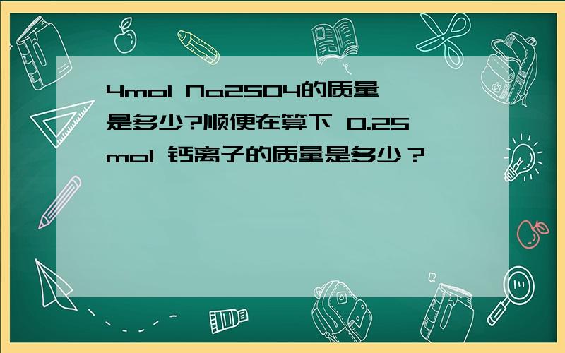 4mol Na2SO4的质量是多少?顺便在算下 0.25mol 钙离子的质量是多少？