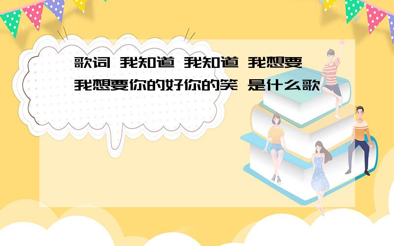 歌词 我知道 我知道 我想要我想要你的好你的笑 是什么歌