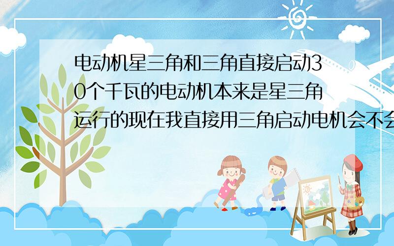 电动机星三角和三角直接启动30个千瓦的电动机本来是星三角运行的现在我直接用三角启动电机会不会伤电机