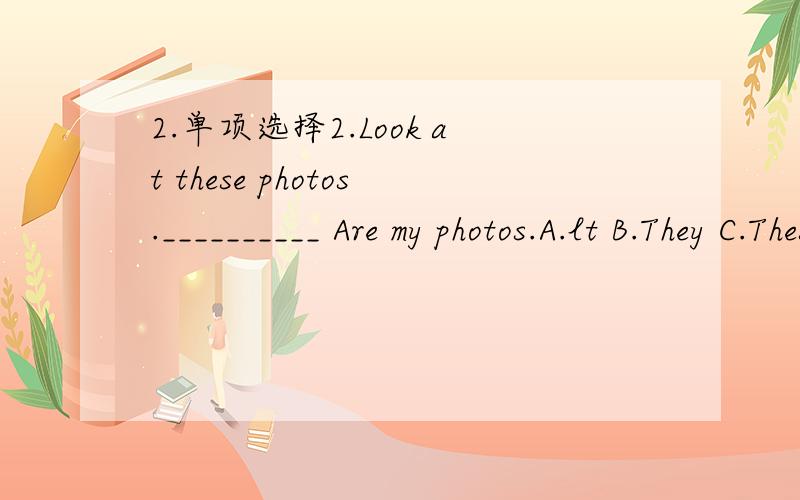 2.单项选择2.Look at these photos.__________ Are my photos.A.lt B.They C.These D.Those