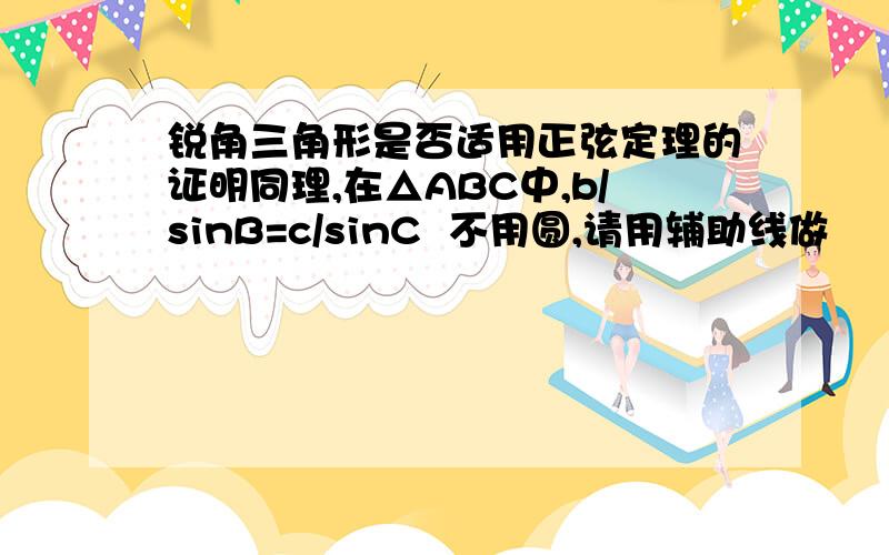 锐角三角形是否适用正弦定理的证明同理,在△ABC中,b/sinB=c/sinC  不用圆,请用辅助线做