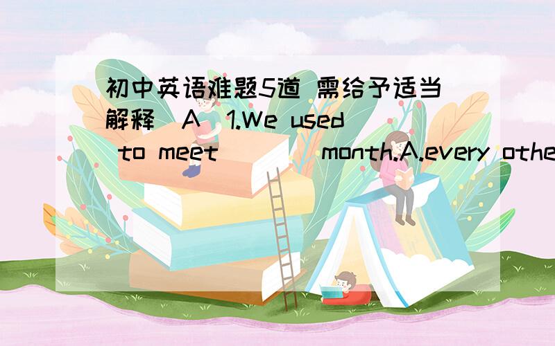 初中英语难题5道 需给予适当解释(A)1.We used to meet____month.A.every other B.any other C.other D.the other(C)?2.Things didn't go_____we had expected.A.as smooth as B.smooth as C.so smoothly as D.smoothly than（此处go不是系动词吗