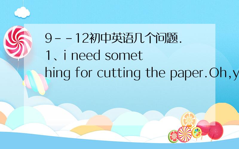 9--12初中英语几个问题.1、i need something for cutting the paper.Oh,you want a knife OK.i'll get ______for you.a.that b.one为什么是b不是a?2.—— hope you don't mind my opening the window.———_____.a.of course not b.never mind为