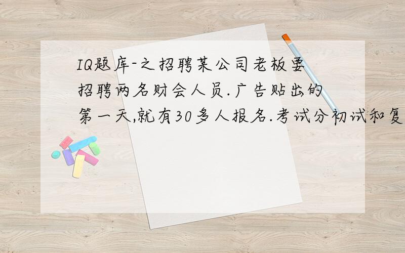 IQ题库-之招聘某公司老板要招聘两名财会人员.广告贴出的第一天,就有30多人报名.考试分初试和复试两次进行.在复试中,那些答得头头是道的一个个被淘汰了,惟有两名在答卷上写了“还没想