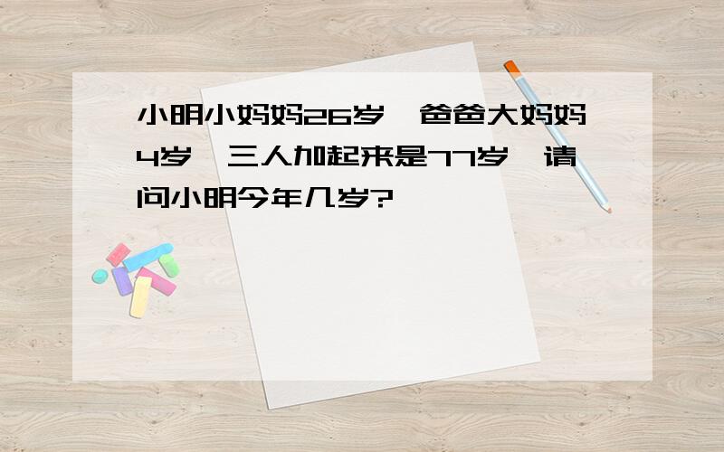 小明小妈妈26岁,爸爸大妈妈4岁,三人加起来是77岁,请问小明今年几岁?