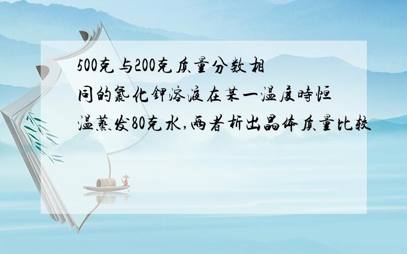 500克与200克质量分数相同的氯化钾溶液在某一温度时恒温蒸发80克水,两者析出晶体质量比较