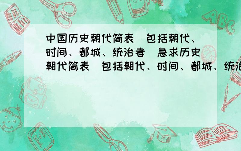 中国历史朝代简表（包括朝代、时间、都城、统治者）急求历史朝代简表（包括朝代、时间、都城、统治者）,以夏至南北朝为重点,复习用!要准确无误哒!拜托各位大侠啦!~