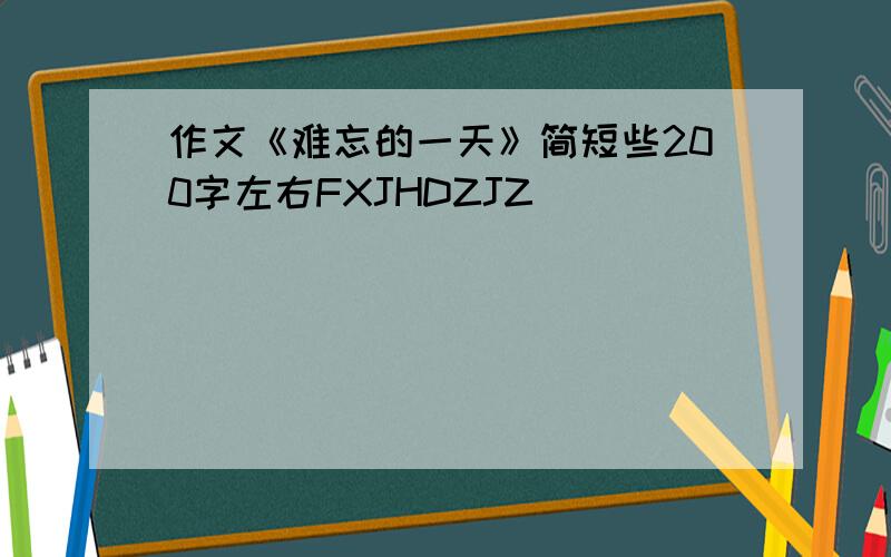 作文《难忘的一天》简短些200字左右FXJHDZJZ