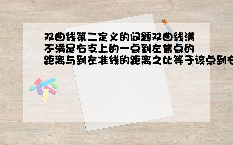 双曲线第二定义的问题双曲线满不满足右支上的一点到左焦点的距离与到左准线的距离之比等于该点到右焦点的距离与到右准线的距离之比?也就是说,双曲线的第二定义是不是左右支通用?