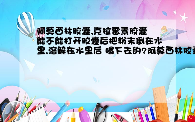 阿莫西林胶囊,克拉霉素胶囊 能不能打开胶囊后把粉末倒在水里,溶解在水里后 喝下去的?阿莫西林胶囊,克拉霉素胶囊 能不能打开胶囊后把粉末倒在水里,溶解在水里后 喝下去的?跟直接吃胶囊