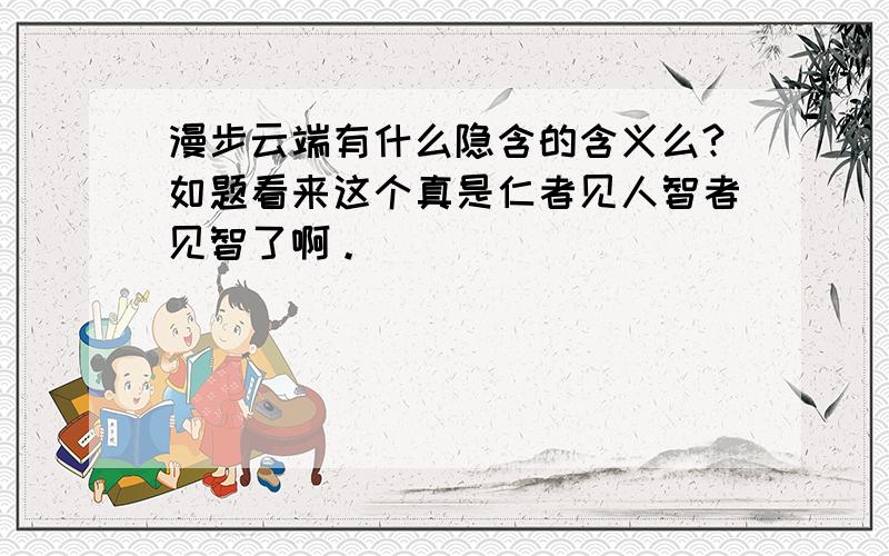 漫步云端有什么隐含的含义么?如题看来这个真是仁者见人智者见智了啊。