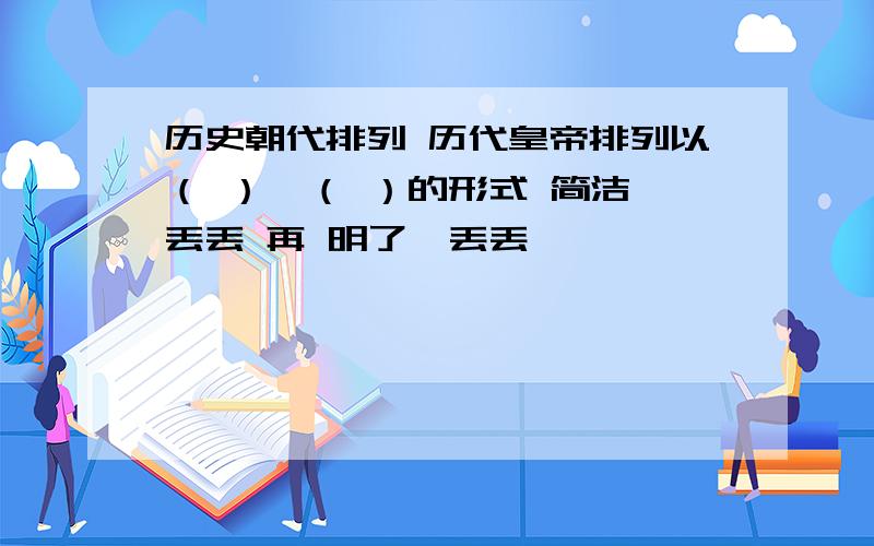 历史朝代排列 历代皇帝排列以（ ）→（ ）的形式 简洁一丢丢 再 明了一丢丢