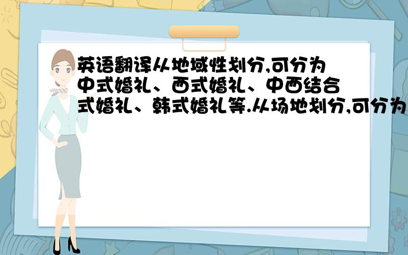 英语翻译从地域性划分,可分为中式婚礼、西式婚礼、中西结合式婚礼、韩式婚礼等.从场地划分,可分为室内婚礼、户外婚礼（包括草坪婚礼、庄园婚礼、沙滩婚礼、游轮婚礼、田园婚礼、山