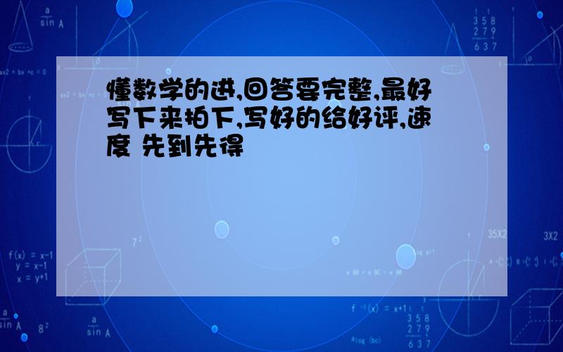 懂数学的进,回答要完整,最好写下来拍下,写好的给好评,速度 先到先得