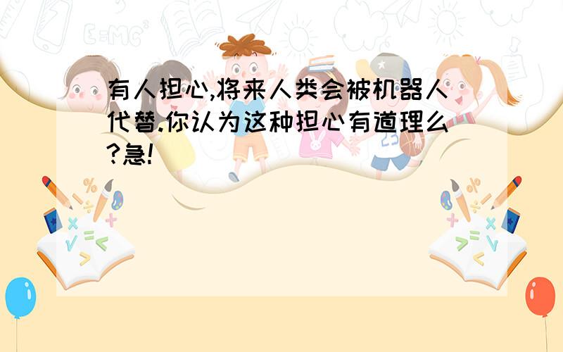 有人担心,将来人类会被机器人代替.你认为这种担心有道理么?急!