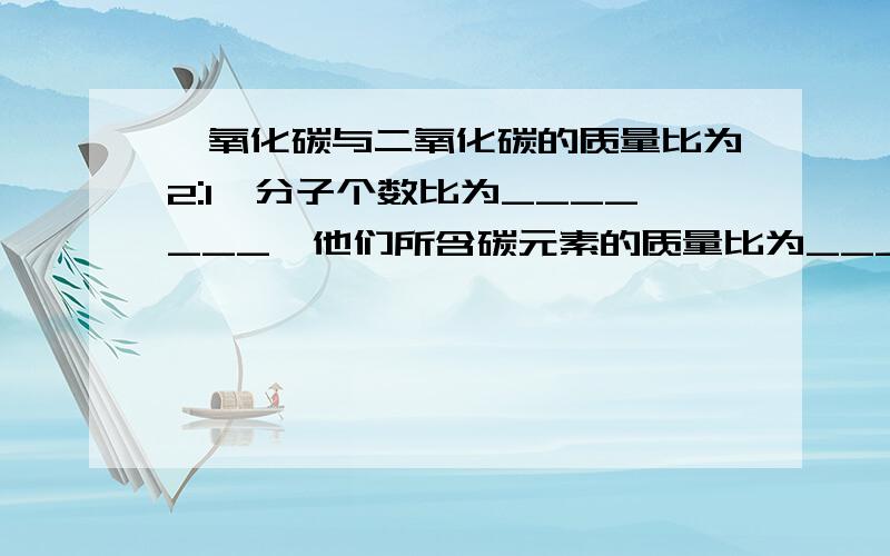 一氧化碳与二氧化碳的质量比为2:1,分子个数比为_______,他们所含碳元素的质量比为_____ 这类题总是不明白)请认真读题 就是那 我算到最后是 28x/44y=2/1 怎么算出x和y的比呢