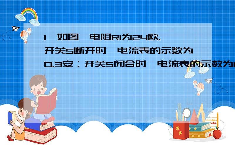 1、如图,电阻R1为24欧.开关S断开时,电流表的示数为0.3安；开关S闭合时,电流表的示数为0.5安.求：（1）电源电压为多大?（2）电阻R2多大?2、在如图所示的电路中,电源电压为6伏且不变,变阻器上