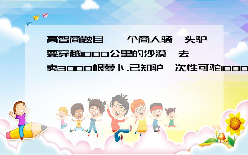 高智商题目,一个商人骑一头驴要穿越1000公里的沙漠,去卖3000根萝卜.已知驴一次性可驼1000根,但每走1公里又要吃一根.问：商人最终可以卖出多少根?