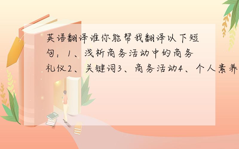 英语翻译谁你能帮我翻译以下短句：1、浅析商务活动中的商务礼仪2、关键词3、商务活动4、个人素养