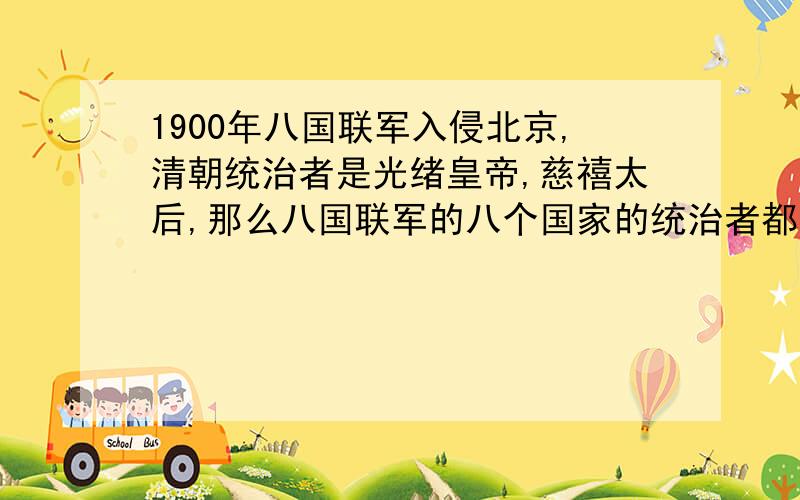 1900年八国联军入侵北京,清朝统治者是光绪皇帝,慈禧太后,那么八国联军的八个国家的统治者都是谁?不是联军指挥官啊,是八国的国王,皇帝,天皇,总统都是谁?