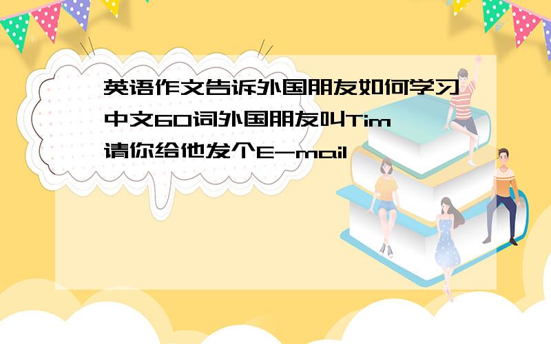 英语作文告诉外国朋友如何学习中文60词外国朋友叫Tim,请你给他发个E-mail