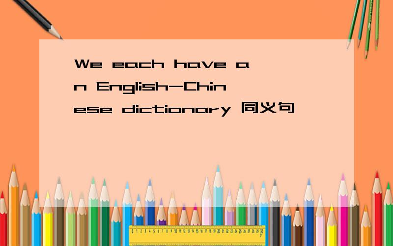 We each have an English-Chinese dictionary 同义句 —— —— —— —— an English-Chinese dictionary