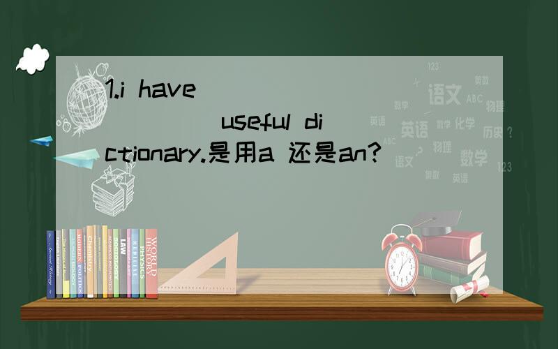 1.i have _________ useful dictionary.是用a 还是an?