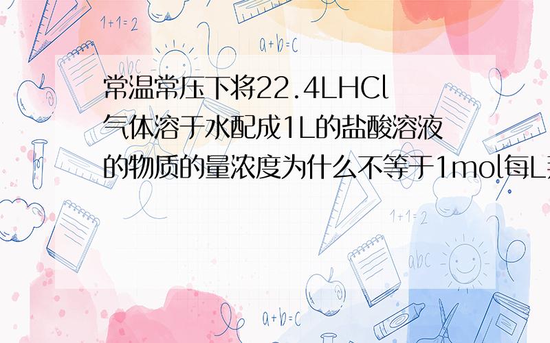 常温常压下将22.4LHCl气体溶于水配成1L的盐酸溶液的物质的量浓度为什么不等于1mol每L拜托各位大神