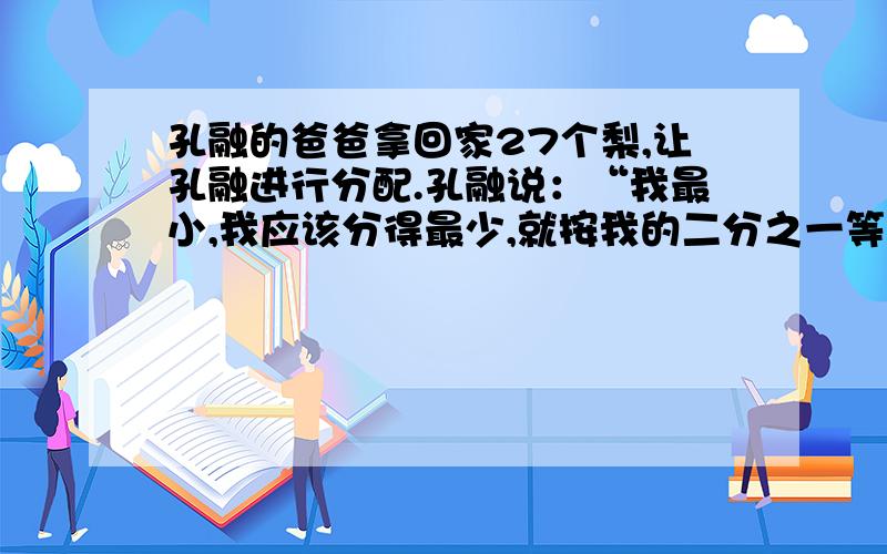 孔融的爸爸拿回家27个梨,让孔融进行分配.孔融说：“我最小,我应该分得最少,就按我的二分之一等于爸爸的三分之一等于妈妈的四分之一进行分配吧!”请你算一算,孔融给自己分了多少个梨?6