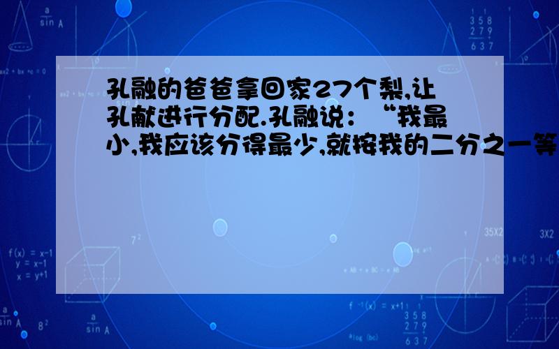 孔融的爸爸拿回家27个梨,让孔献进行分配.孔融说：“我最小,我应该分得最少,就按我的二分之一等于爸爸的三分之一,等于妈妈的四分之一进行分配吧!”请你算一算,孔融给自己分了多少梨!