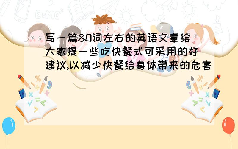 写一篇80词左右的英语文章给大家提一些吃快餐式可采用的好建议,以减少快餐给身体带来的危害