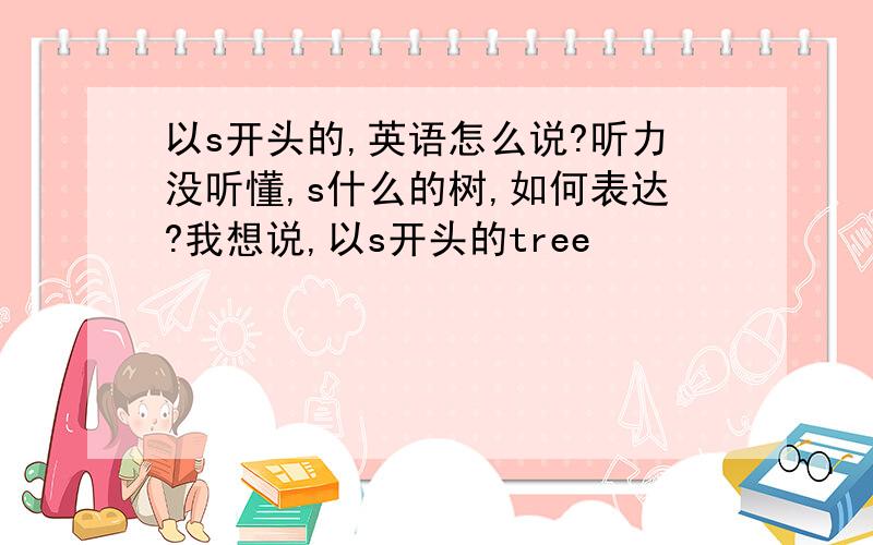 以s开头的,英语怎么说?听力没听懂,s什么的树,如何表达?我想说,以s开头的tree