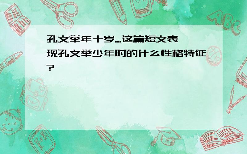 孔文举年十岁...这篇短文表现孔文举少年时的什么性格特征?